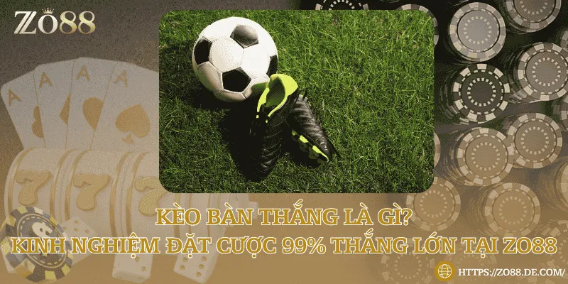 Kèo bàn thắng là gì? Kinh nghiệm đặt cược 99% thắng lớn tại Zo88